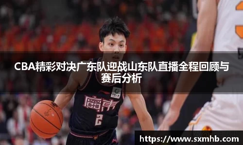 CBA精彩对决广东队迎战山东队直播全程回顾与赛后分析