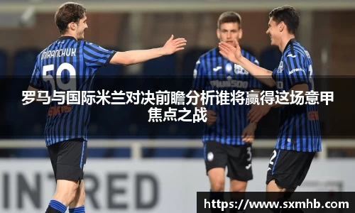 罗马与国际米兰对决前瞻分析谁将赢得这场意甲焦点之战